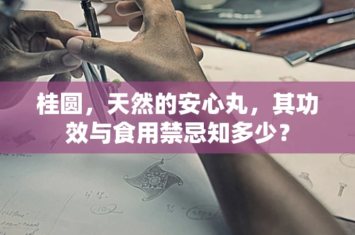 桂圆，天然的安心丸，其功效与食用禁忌知多少？