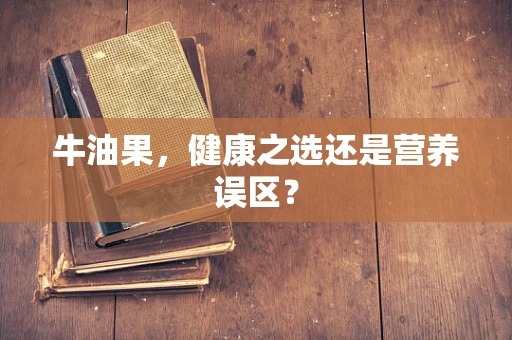 牛油果，健康之选还是营养误区？