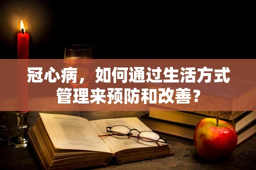 冠心病，如何通过生活方式管理来预防和改善？