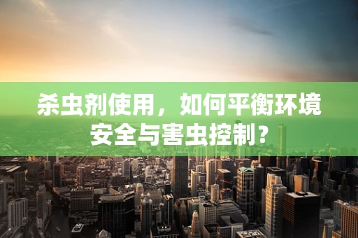 杀虫剂使用，如何平衡环境安全与害虫控制？