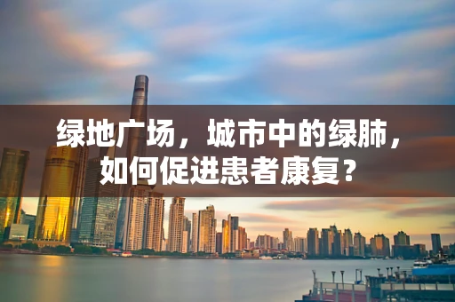 绿地广场，城市中的绿肺，如何促进患者康复？