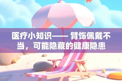 医疗小知识—— 臂饰佩戴不当，可能隐藏的健康隐患