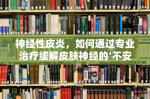 神经性皮炎，如何通过专业治疗缓解皮肤神经的‘不安’？