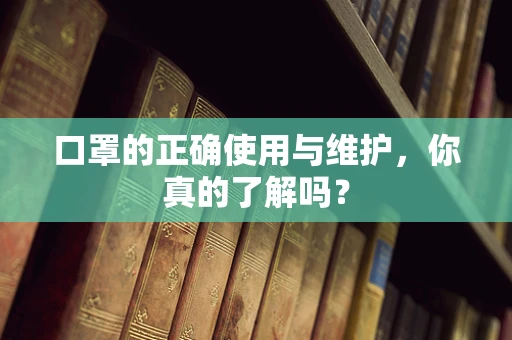 口罩的正确使用与维护，你真的了解吗？