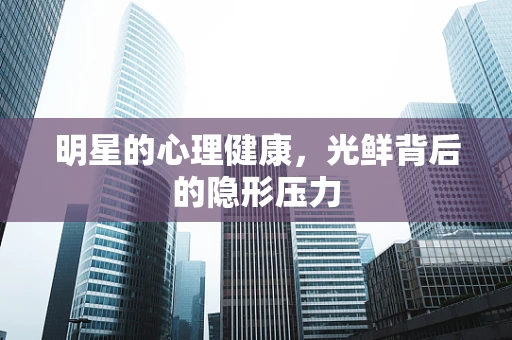 明星的心理健康，光鲜背后的隐形压力