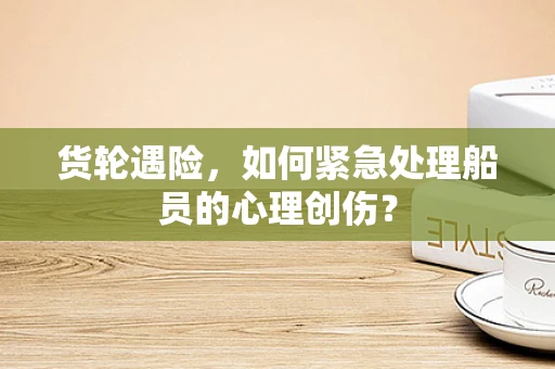 货轮遇险，如何紧急处理船员的心理创伤？