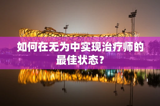 如何在无为中实现治疗师的最佳状态？