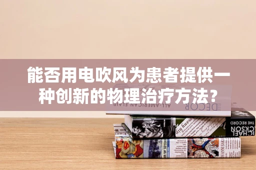 能否用电吹风为患者提供一种创新的物理治疗方法？