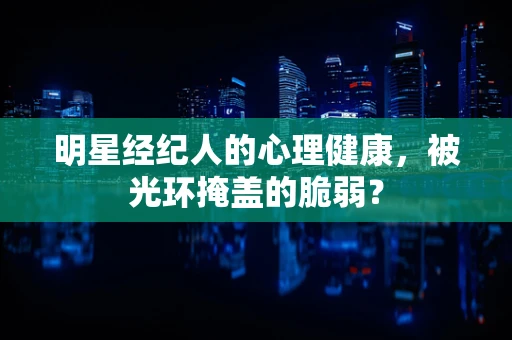 明星经纪人的心理健康，被光环掩盖的脆弱？