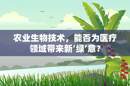 农业生物技术，能否为医疗领域带来新‘绿’意？