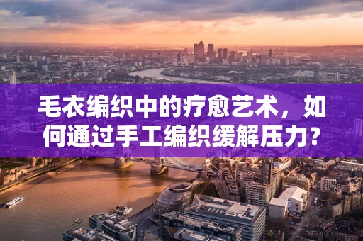 毛衣编织中的疗愈艺术，如何通过手工编织缓解压力？