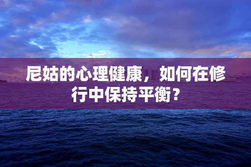 尼姑的心理健康，如何在修行中保持平衡？