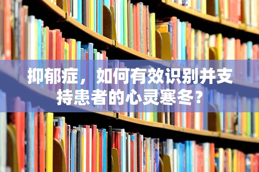 抑郁症，如何有效识别并支持患者的心灵寒冬？