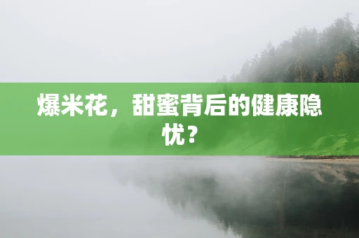 爆米花，甜蜜背后的健康隐忧？