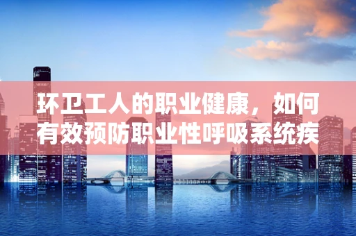 环卫工人的职业健康，如何有效预防职业性呼吸系统疾病？