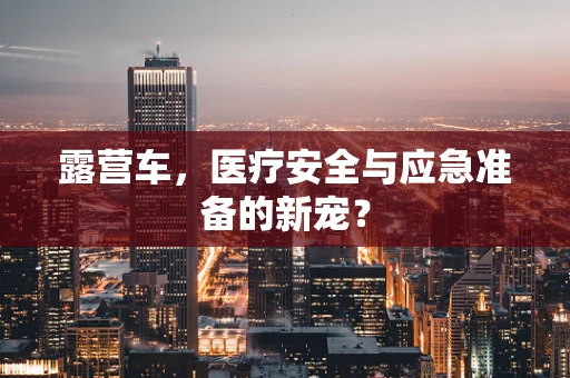 露营车，医疗安全与应急准备的新宠？