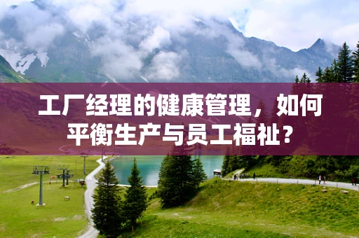 工厂经理的健康管理，如何平衡生产与员工福祉？