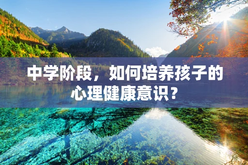 中学阶段，如何培养孩子的心理健康意识？