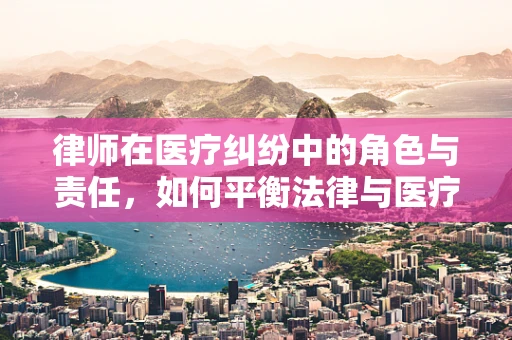 律师在医疗纠纷中的角色与责任，如何平衡法律与医疗的界限？