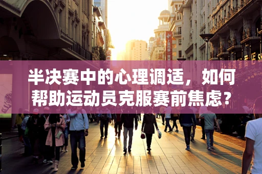 半决赛中的心理调适，如何帮助运动员克服赛前焦虑？