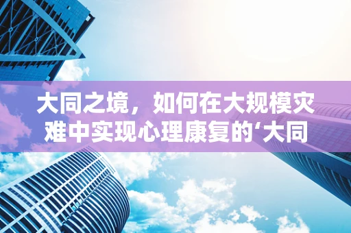 大同之境，如何在大规模灾难中实现心理康复的‘大同’？