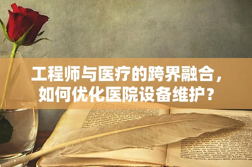 工程师与医疗的跨界融合，如何优化医院设备维护？