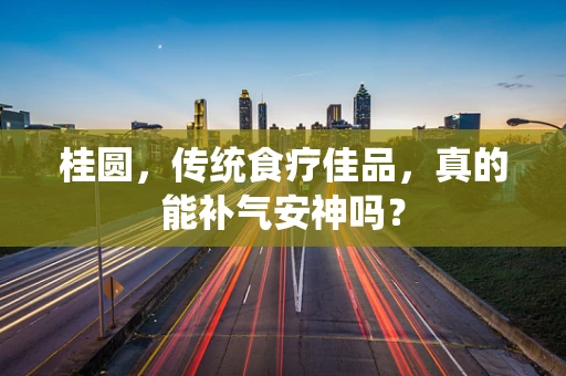 桂圆，传统食疗佳品，真的能补气安神吗？