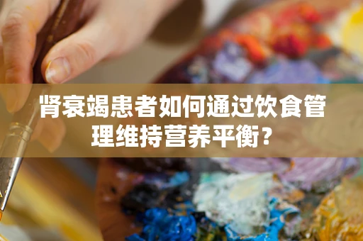 肾衰竭患者如何通过饮食管理维持营养平衡？