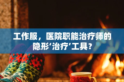 工作服，医院职能治疗师的隐形‘治疗’工具？
