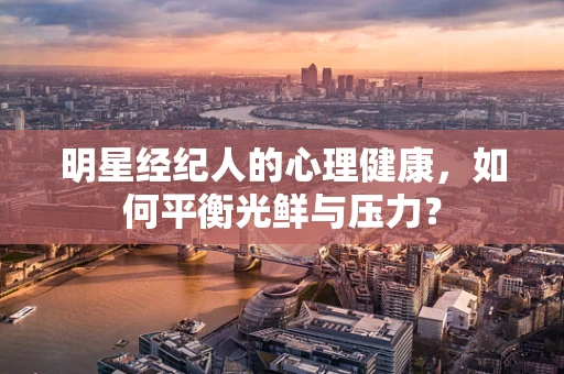 明星经纪人的心理健康，如何平衡光鲜与压力？