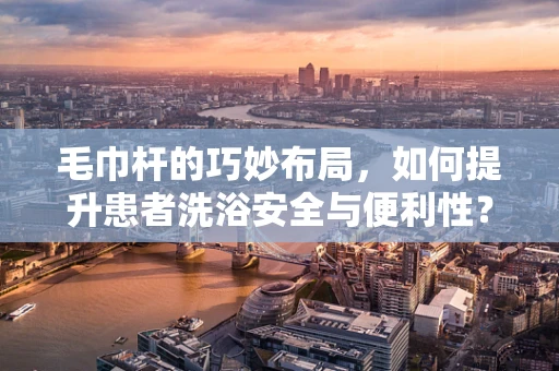 毛巾杆的巧妙布局，如何提升患者洗浴安全与便利性？