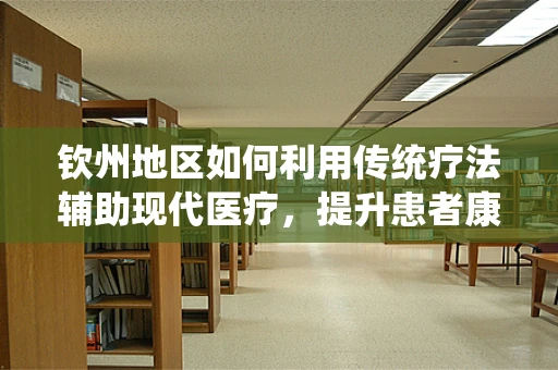 钦州地区如何利用传统疗法辅助现代医疗，提升患者康复效果？