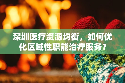深圳医疗资源均衡，如何优化区域性职能治疗服务？