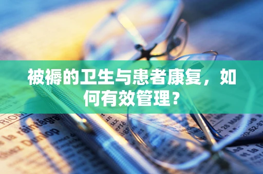 被褥的卫生与患者康复，如何有效管理？