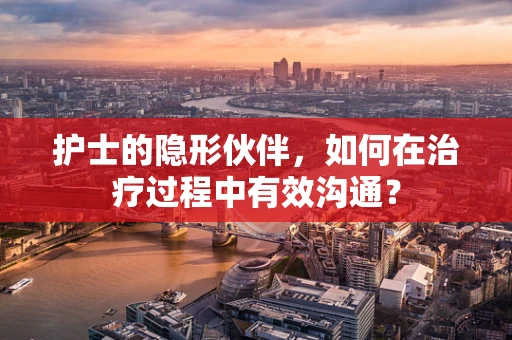 护士的隐形伙伴，如何在治疗过程中有效沟通？