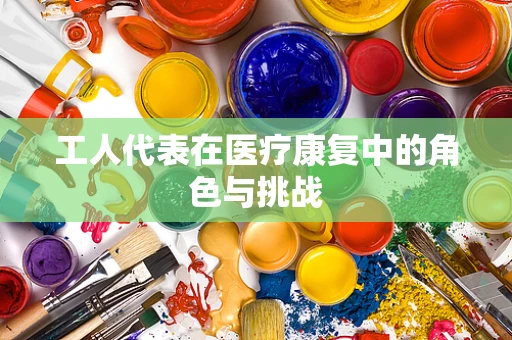 工人代表在医疗康复中的角色与挑战