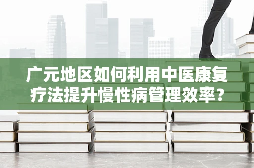 广元地区如何利用中医康复疗法提升慢性病管理效率？