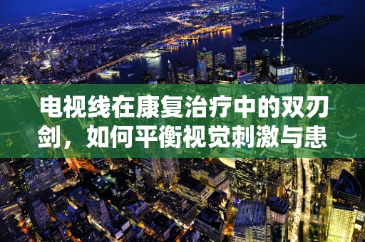 电视线在康复治疗中的双刃剑，如何平衡视觉刺激与患者需求？