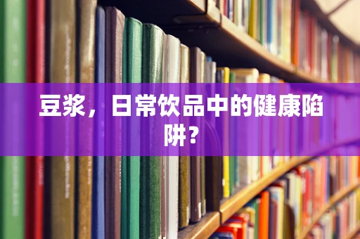 豆浆，日常饮品中的健康陷阱？