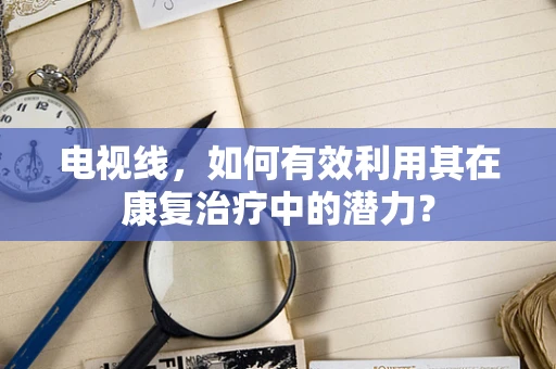 电视线，如何有效利用其在康复治疗中的潜力？