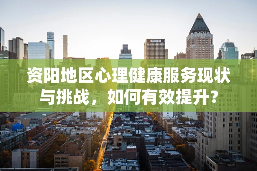 资阳地区心理健康服务现状与挑战，如何有效提升？