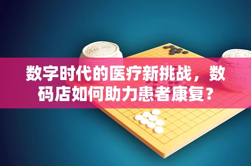 数字时代的医疗新挑战，数码店如何助力患者康复？