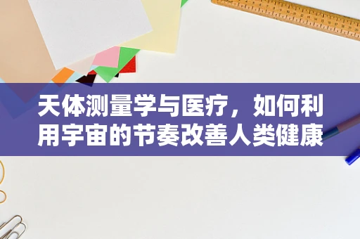 天体测量学与医疗，如何利用宇宙的节奏改善人类健康？