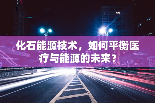 化石能源技术，如何平衡医疗与能源的未来？