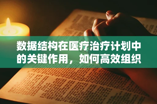 数据结构在医疗治疗计划中的关键作用，如何高效组织与优化？