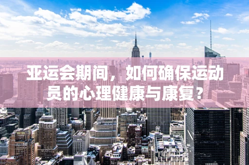 亚运会期间，如何确保运动员的心理健康与康复？