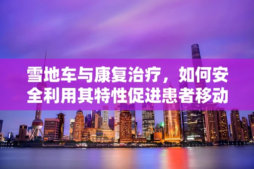 雪地车与康复治疗，如何安全利用其特性促进患者移动能力？