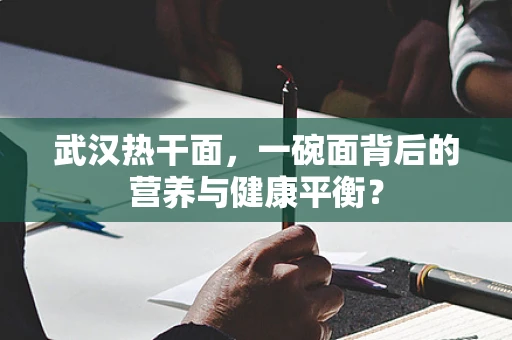 武汉热干面，一碗面背后的营养与健康平衡？