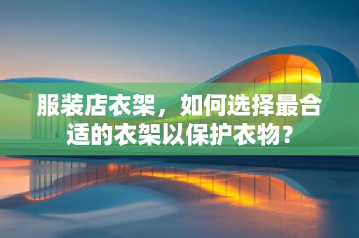 服装店衣架，如何选择最合适的衣架以保护衣物？