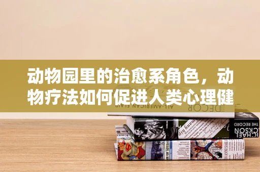 动物园里的治愈系角色，动物疗法如何促进人类心理健康？